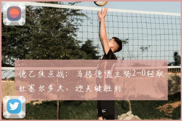德乙焦点战：马格德堡主场2-0轻取杜塞尔多夫，迎关键胜利