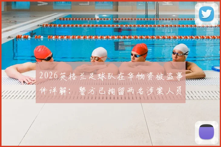 2026英格兰足球队在华物资被盗事件详解：警方已拘留两名涉案人员，球队备战计划受何影响？