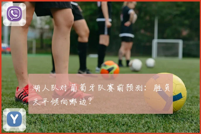 湖人队对葡萄牙队赛前预测:胜负天平倾向哪边?