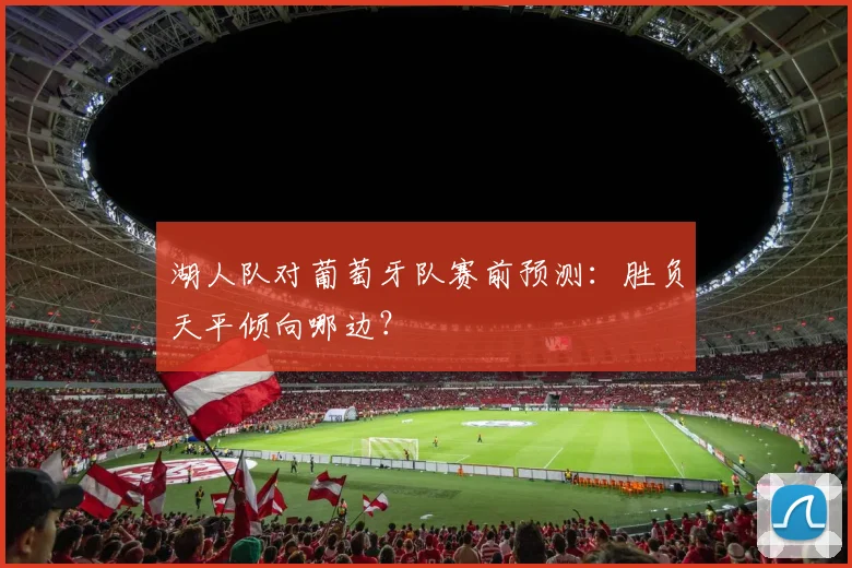 湖人队对葡萄牙队赛前预测：胜负天平倾向哪边？