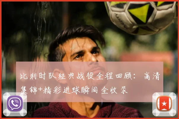 比利时队经典战役全程回顾：高清集锦+精彩进球瞬间全收录