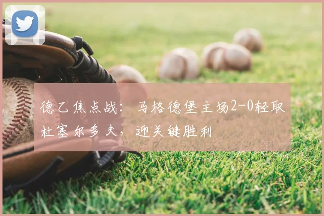 德乙焦点战：马格德堡主场2-0轻取杜塞尔多夫，迎关键胜利