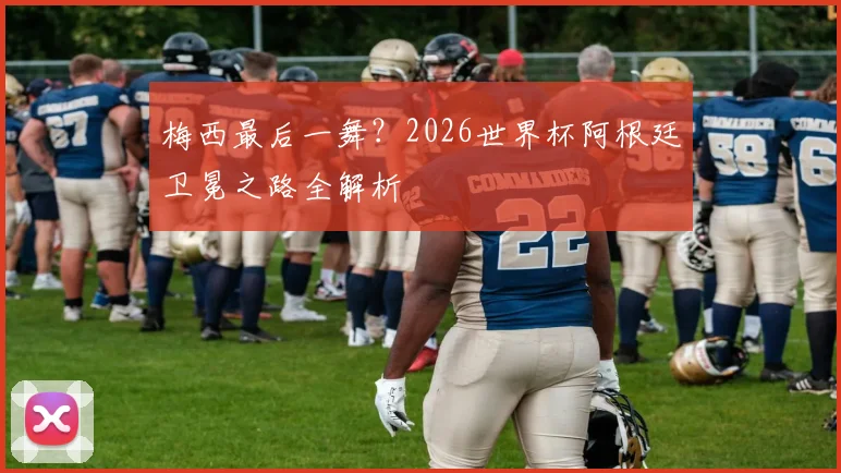 梅西最后一舞？2026世界杯阿根廷卫冕之路全解析
