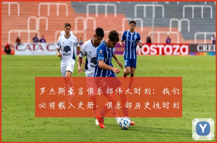 罗杰斯豪言俱乐部伟大时刻:我们必将载入史册,俱乐部历史性时刻解析与展望