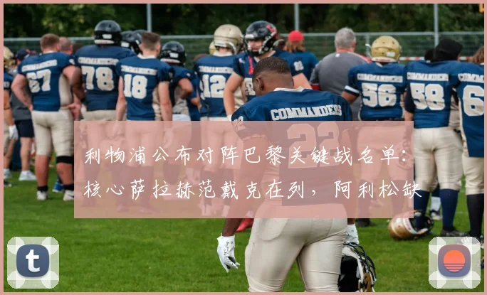 利物浦公布对阵巴黎关键战名单：核心萨拉赫范戴克在列，阿利松缺阵