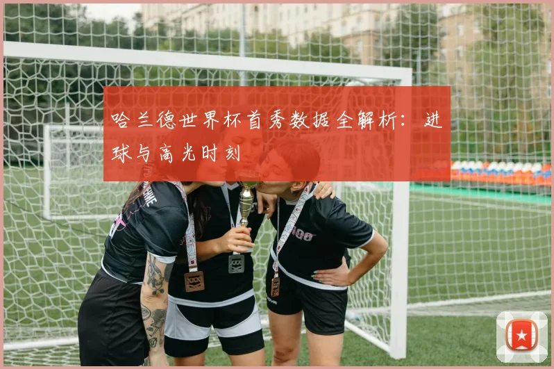 哈兰德世界杯首秀数据全解析：进球与高光时刻