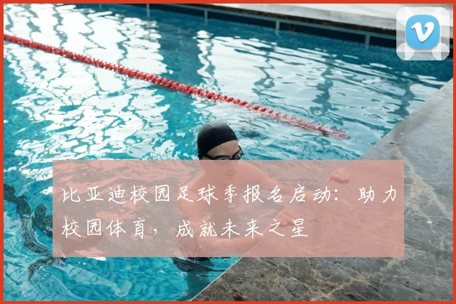 比亚迪校园足球季报名启动:助力校园体育,成就未来之星