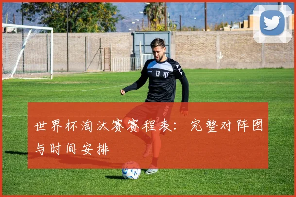 世界杯淘汰赛赛程表：完整对阵图与时间安排