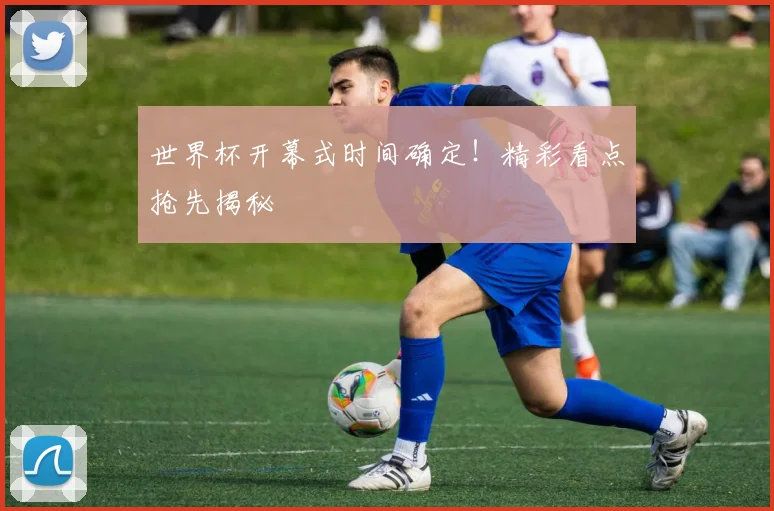 世界杯开幕式时间确定！精彩看点抢先揭秘