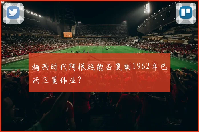 梅西时代阿根廷能否复制1962年巴西卫冕伟业?