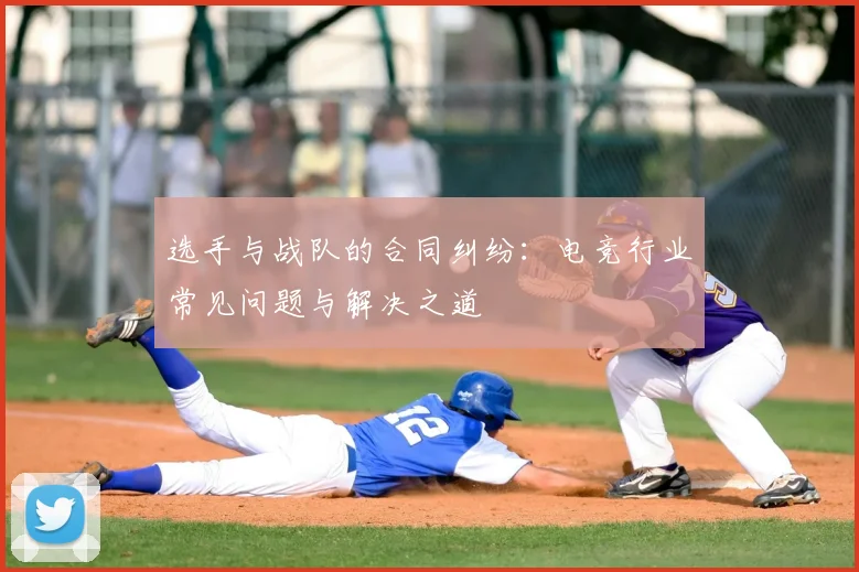 选手与战队的合同纠纷:电竞行业常见问题与解决之道
