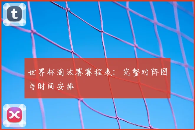 世界杯淘汰赛赛程表：完整对阵图与时间安排