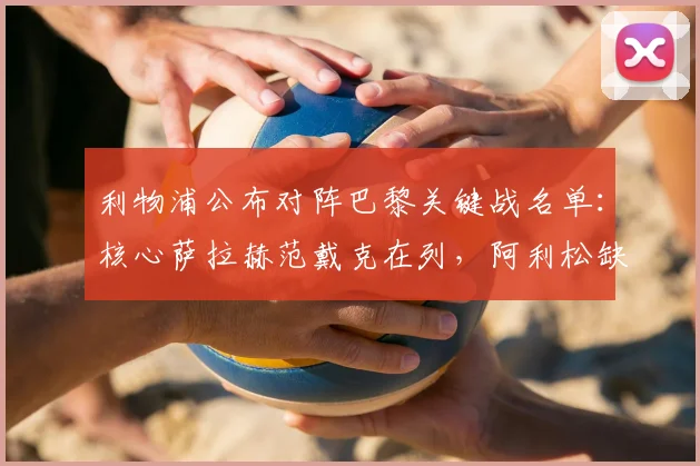 利物浦公布对阵巴黎关键战名单：核心萨拉赫范戴克在列，阿利松缺阵