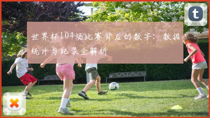 世界杯104场比赛背后的数字：数据统计与纪录全解析
