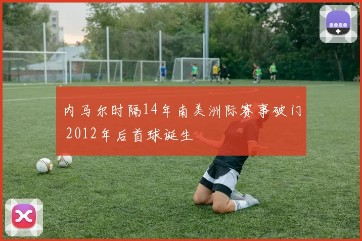 内马尔时隔14年南美洲际赛事破门 2012年后首球诞生