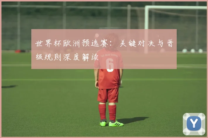 世界杯欧洲预选赛:关键对决与晋级规则深度解读