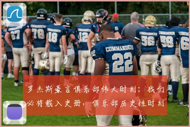 罗杰斯豪言俱乐部伟大时刻：我们必将载入史册，俱乐部历史性时刻解析与展望