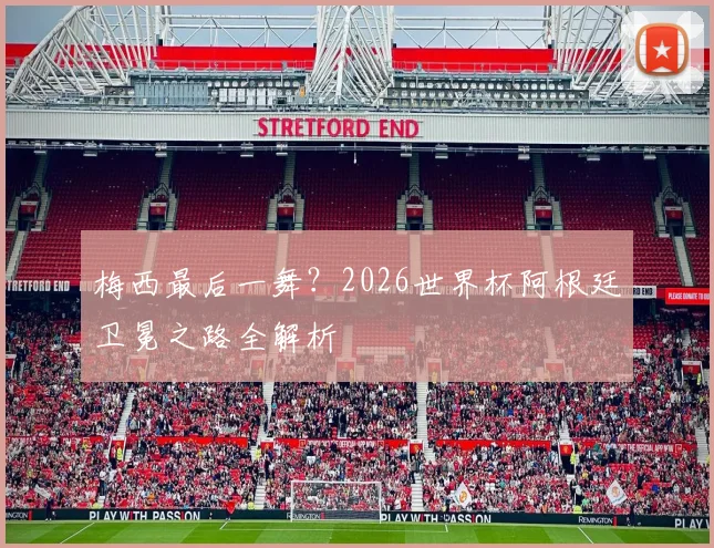 梅西最后一舞?2026世界杯阿根廷卫冕之路全解析